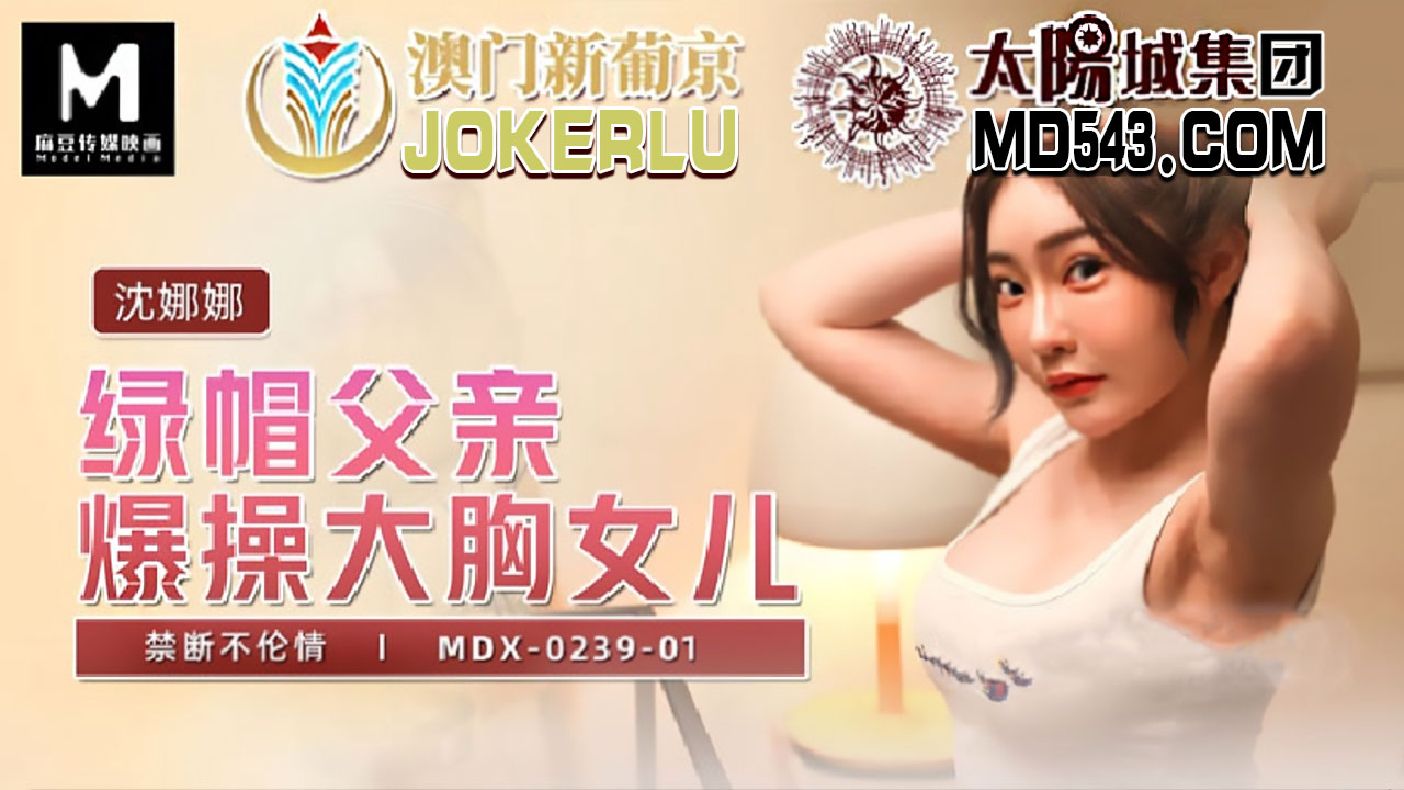 麻豆传媒映画・MDX-0239-01・沈娜娜・绿帽父亲爆操大胸女儿