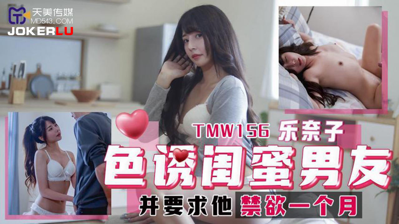 天美传媒・TMW156・乐奈子・色诱闺蜜男友・并要求他禁欲一个月